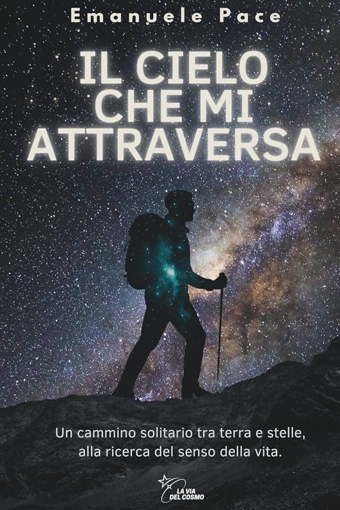 IL CIELO CHE MI ATTRAVERSA: Un cammino solitario tra terra e stelle, alla ricerca del senso della vita
